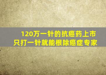 120万一针的抗癌药上市 只打一针就能根除癌症专家